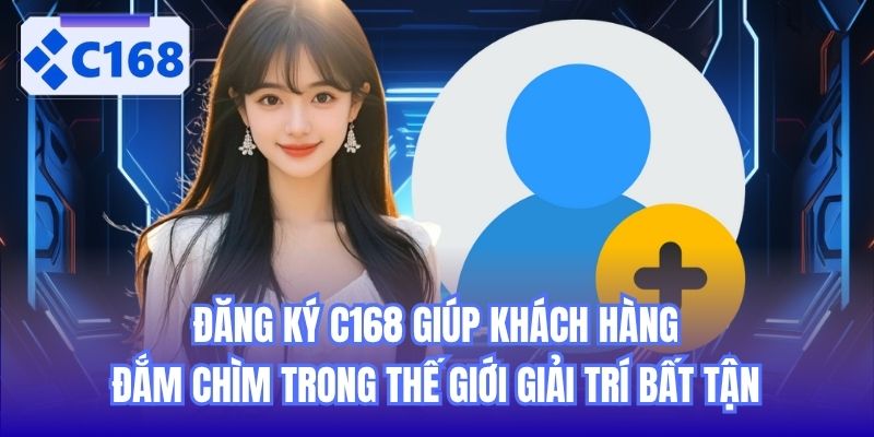 Đăng ký C168 giúp khách hàng đắm chìm trong thế giới giải trí bất tận