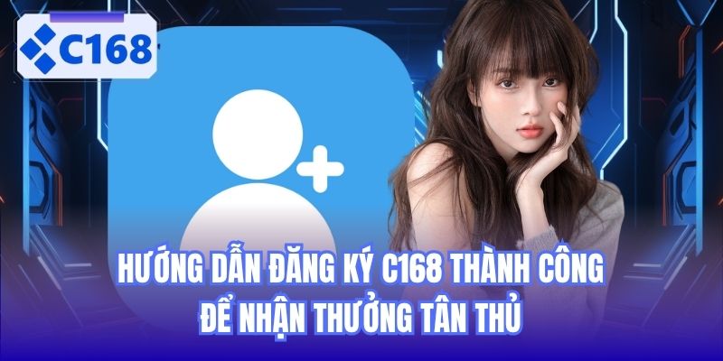 Hướng Dẫn Đăng Ký C168 Thành Công Để Nhận Thưởng Tân Thủ