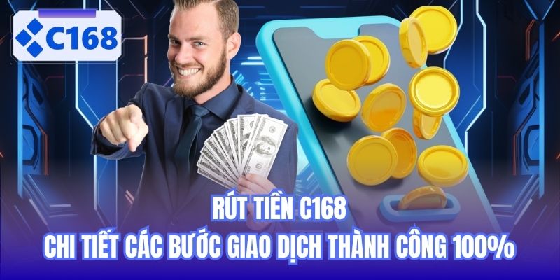 Rút Tiền C168 | Chi Tiết Các Bước Giao Dịch Thành Công 100%